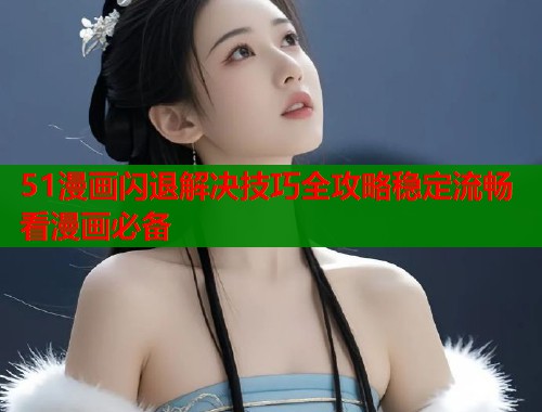 51漫画闪退解决技巧全攻略稳定流畅看漫画必备  第1张