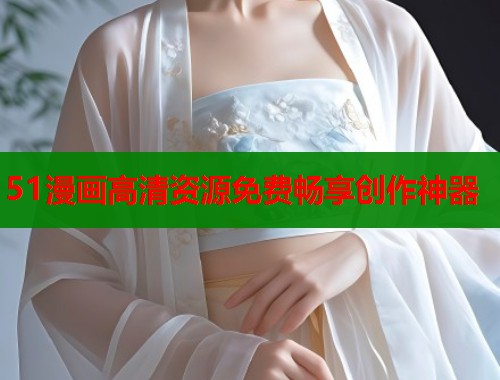 51漫画高清资源免费畅享创作神器  第1张