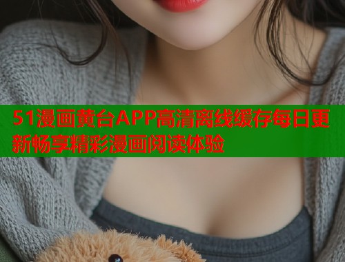 51漫画黄台APP高清离线缓存每日更新畅享精彩漫画阅读体验  第1张