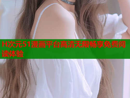 H次元51漫画平台高清无限畅享免费阅读体验  第1张