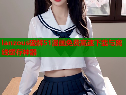 lanzous破解51漫画免费高速下载与离线缓存神器  第1张