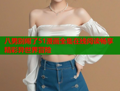 八男别闹了51漫画全集在线阅读畅享精彩异世界冒险  第1张
