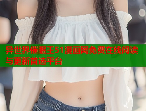 异世界催眠王51漫画网免费在线阅读与更新首选平台
