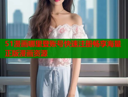 51漫画哪里登账号快速注册畅享海量正版漫画资源  第1张