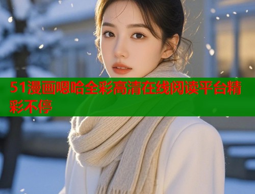 51漫画嗯哈全彩高清在线阅读平台精彩不停  第1张