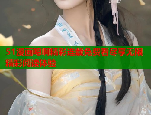 51漫画嗯啊精彩连载免费看尽享无限精彩阅读体验  第1张