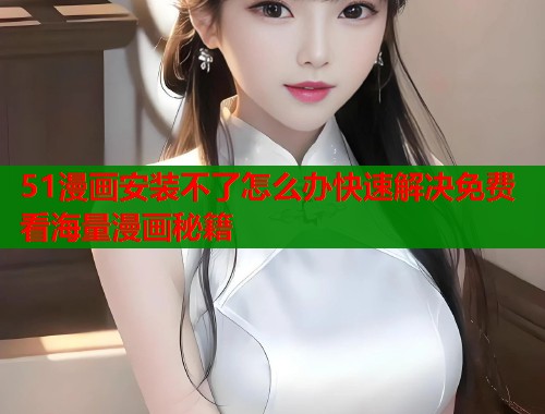51漫画安装不了怎么办快速解决免费看海量漫画秘籍  第1张