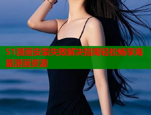 51漫画安装失败解决指南轻松畅享海量漫画资源  第1张