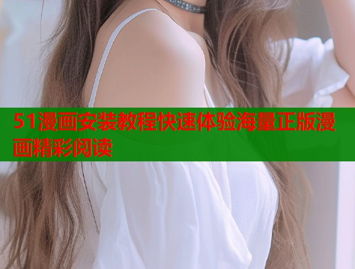 51漫画安装教程快速体验海量正版漫画精彩阅读  第1张