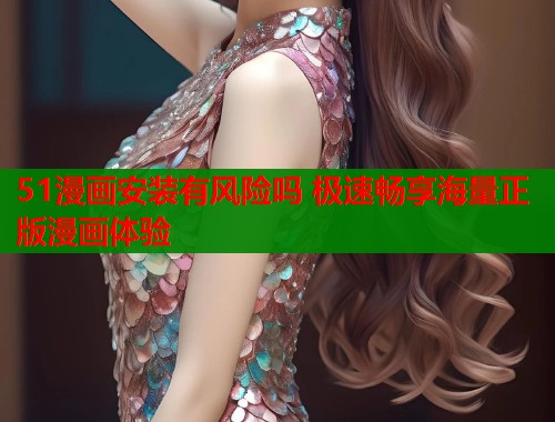 51漫画安装有风险吗 极速畅享海量正版漫画体验  第1张
