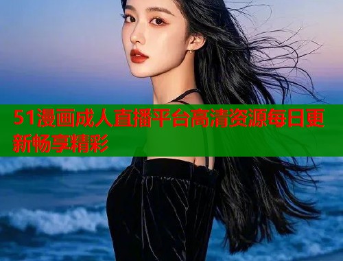 51漫画成人直播平台高清资源每日更新畅享精彩  第1张