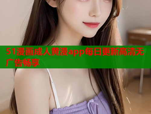 51漫画成人黄漫app每日更新高清无广告畅享  第1张