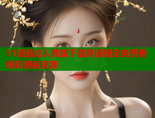 51漫画成人黄版下载高速稳定免费看精彩漫画资源  第1张