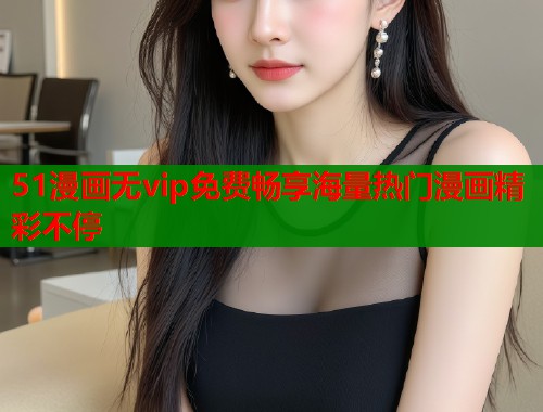 51漫画无vip免费畅享海量热门漫画精彩不停  第1张