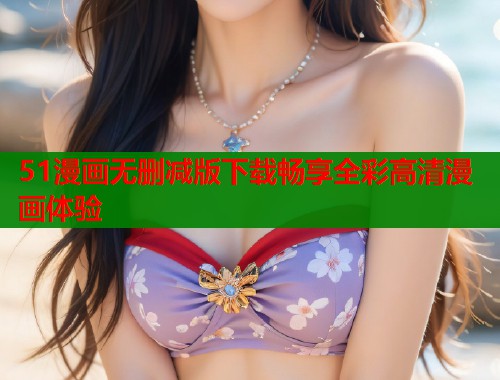 51漫画无删减版下载畅享全彩高清漫画体验  第1张
