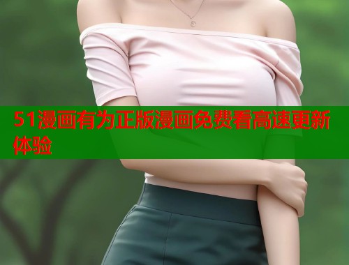 51漫画有为正版漫画免费看高速更新体验  第1张