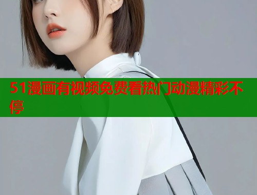 51漫画有视频免费看热门动漫精彩不停  第1张