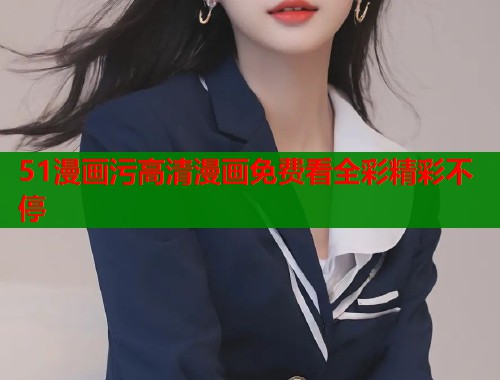 51漫画污高清漫画免费看全彩精彩不停  第1张