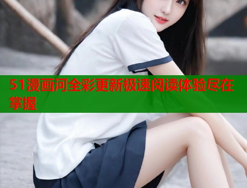51漫画河全彩更新极速阅读体验尽在掌握  第1张