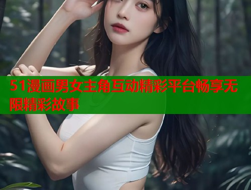 51漫画男女主角互动精彩平台畅享无限精彩故事  第1张