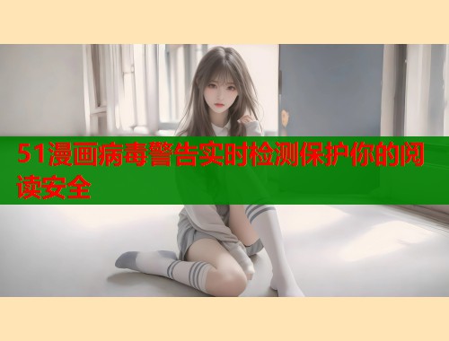 51漫画病毒警告实时检测保护你的阅读安全  第1张