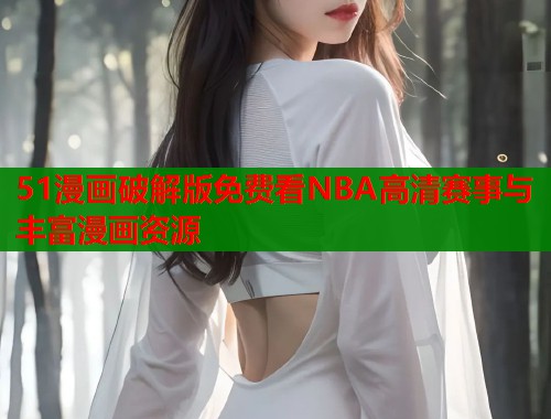 51漫画破解版免费看NBA高清赛事与丰富漫画资源  第1张