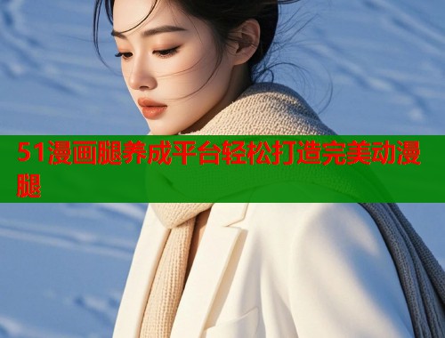 51漫画腿养成平台轻松打造完美动漫腿  第2张
