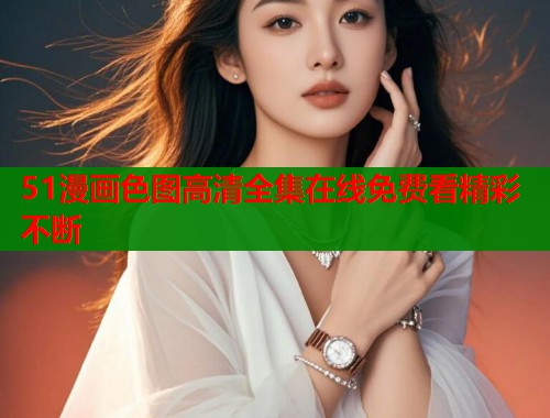 51漫画色图高清全集在线免费看精彩不断  第1张