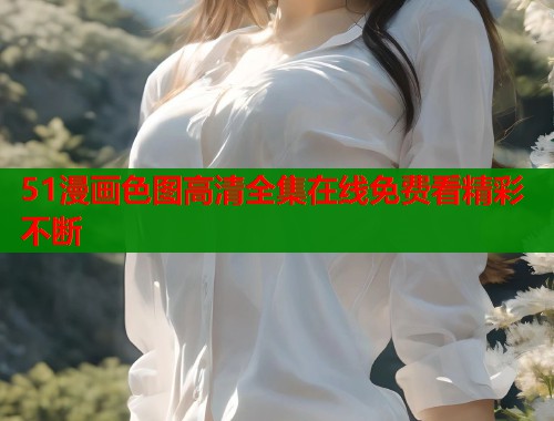51漫画色图高清全集在线免费看精彩不断  第2张