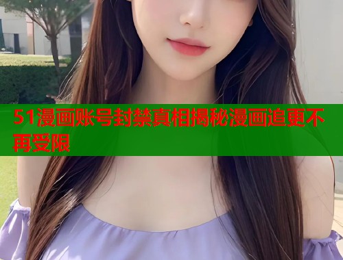 51漫画账号封禁真相揭秘漫画追更不再受限  第1张