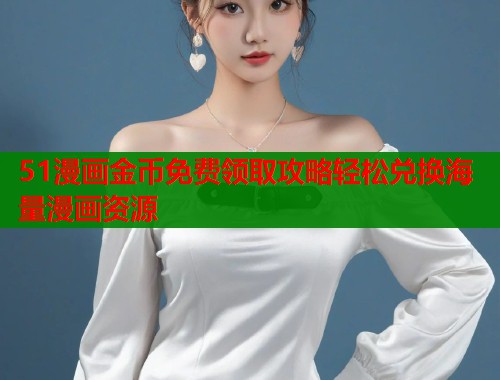 51漫画金币免费领取攻略轻松兑换海量漫画资源  第1张