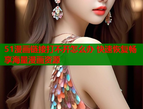 51漫画链接打不开怎么办 快速恢复畅享海量漫画资源  第1张