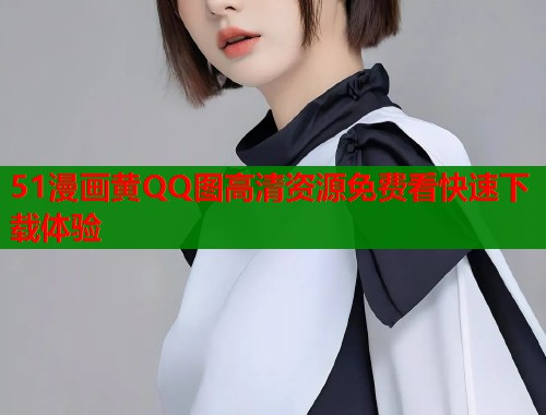 51漫画黄QQ图高清资源免费看快速下载体验  第1张