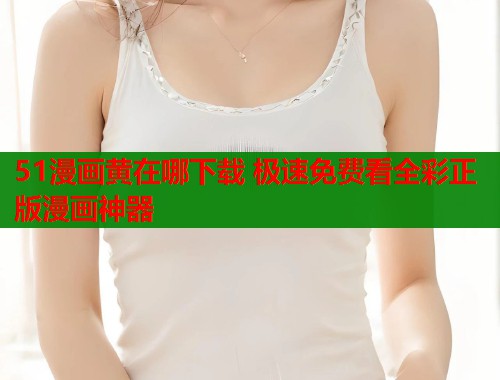 51漫画黄在哪下载 极速免费看全彩正版漫画神器  第1张
