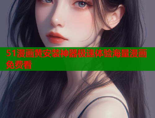 51漫画黄安装神器极速体验海量漫画免费看  第1张