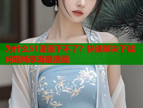 为什么51漫画下不了？快速解决下载问题畅享海量漫画  第1张