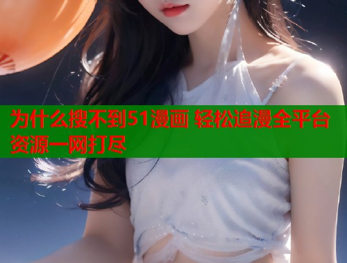 为什么搜不到51漫画 轻松追漫全平台资源一网打尽  第1张