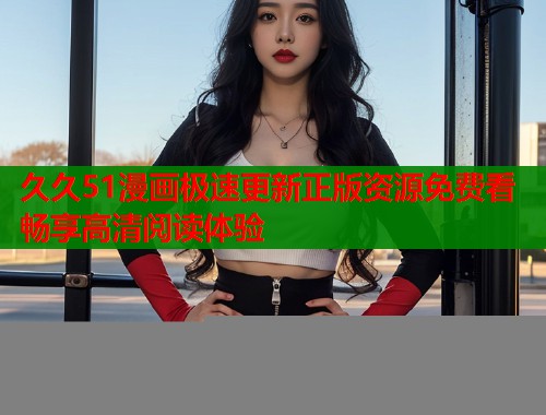 久久51漫画极速更新正版资源免费看畅享高清阅读体验  第1张
