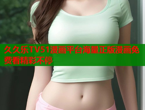久久乐TV51漫画平台海量正版漫画免费看精彩不停  第1张