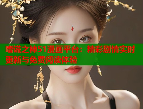 嗜谎之神51漫画平台：精彩剧情实时更新与免费阅读体验  第1张