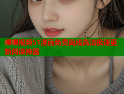 嘿嘿视频51漫画免费离线高清极速更新阅读神器  第1张