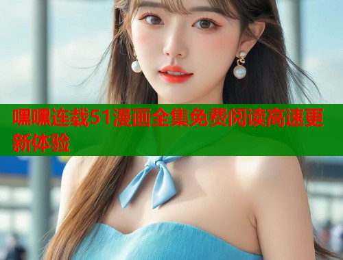 嘿嘿连载51漫画全集免费阅读高速更新体验  第2张