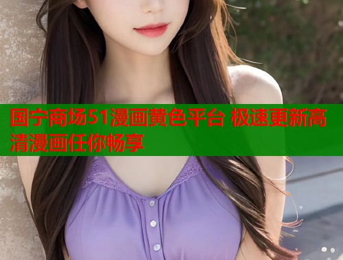国宁商场51漫画黄色平台 极速更新高清漫画任你畅享  第1张