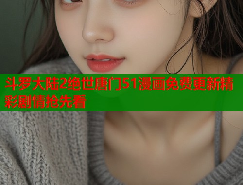 斗罗大陆2绝世唐门51漫画免费更新精彩剧情抢先看  第1张