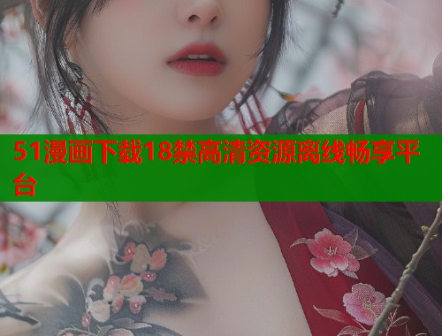 51漫画下载18禁高清资源离线畅享平台  第1张