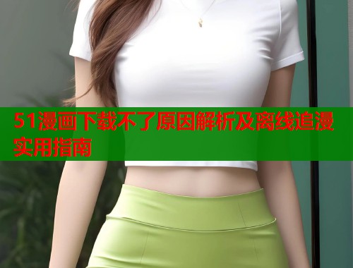 51漫画下载不了原因解析及离线追漫实用指南  第1张