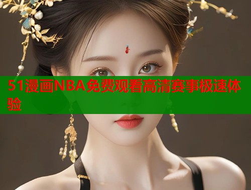 51漫画NBA免费观看高清赛事极速体验  第1张