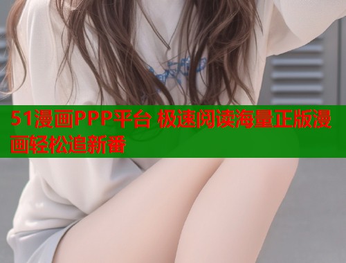 51漫画PPP平台 极速阅读海量正版漫画轻松追新番  第1张