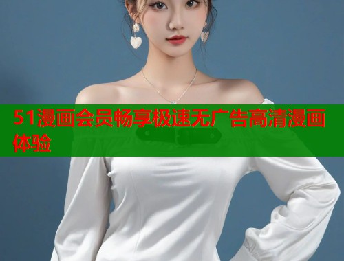51漫画会员畅享极速无广告高清漫画体验  第1张