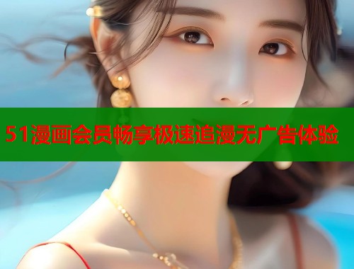 51漫画会员畅享极速追漫无广告体验  第1张